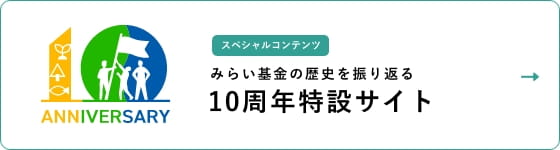 スペシャルコンテンツ みらい基金の歴史を振り返る10周年特設サイト